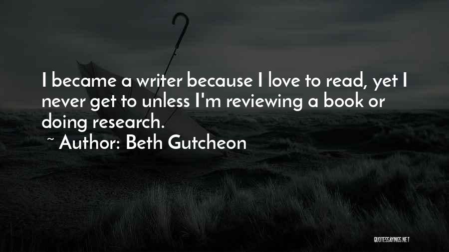 Beth Gutcheon Quotes: I Became A Writer Because I Love To Read, Yet I Never Get To Unless I'm Reviewing A Book Or