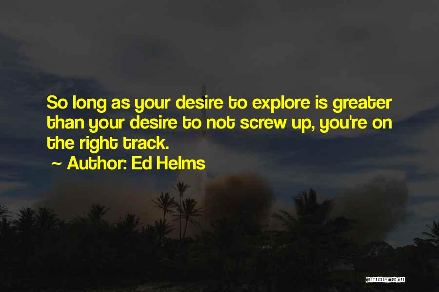 Ed Helms Quotes: So Long As Your Desire To Explore Is Greater Than Your Desire To Not Screw Up, You're On The Right