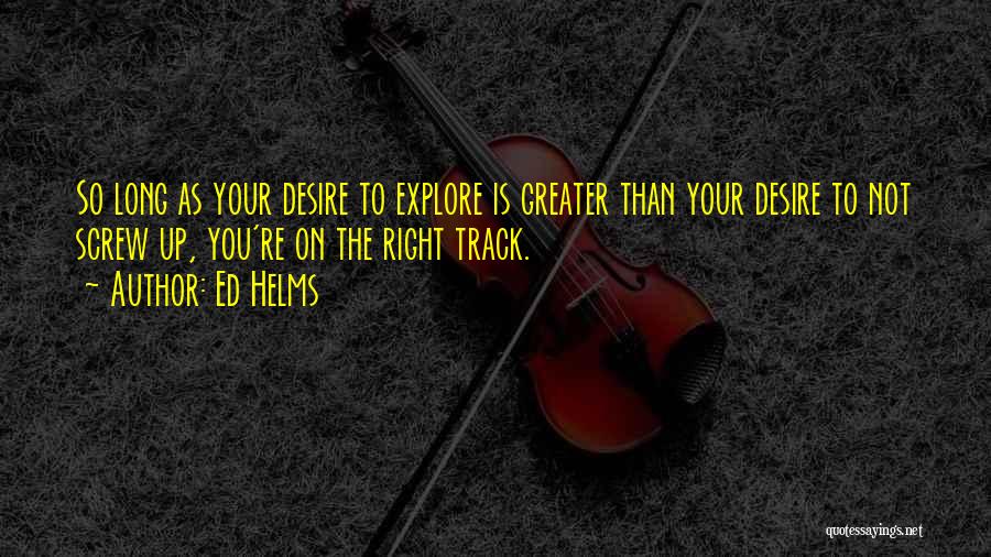 Ed Helms Quotes: So Long As Your Desire To Explore Is Greater Than Your Desire To Not Screw Up, You're On The Right