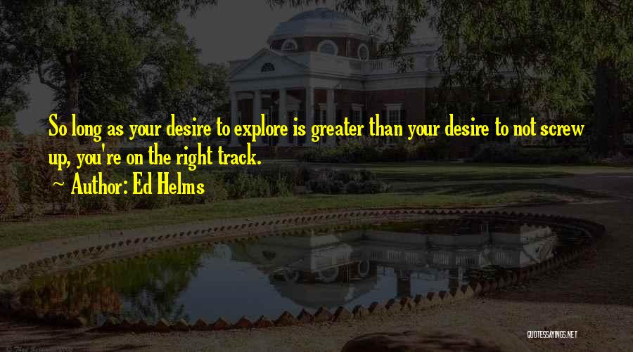 Ed Helms Quotes: So Long As Your Desire To Explore Is Greater Than Your Desire To Not Screw Up, You're On The Right