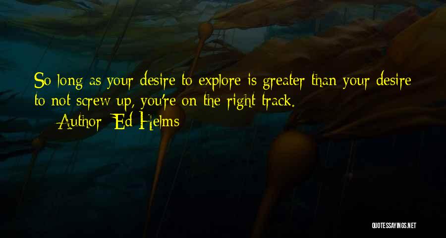 Ed Helms Quotes: So Long As Your Desire To Explore Is Greater Than Your Desire To Not Screw Up, You're On The Right