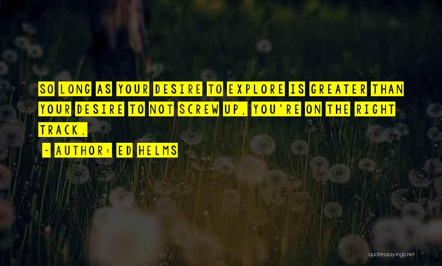 Ed Helms Quotes: So Long As Your Desire To Explore Is Greater Than Your Desire To Not Screw Up, You're On The Right