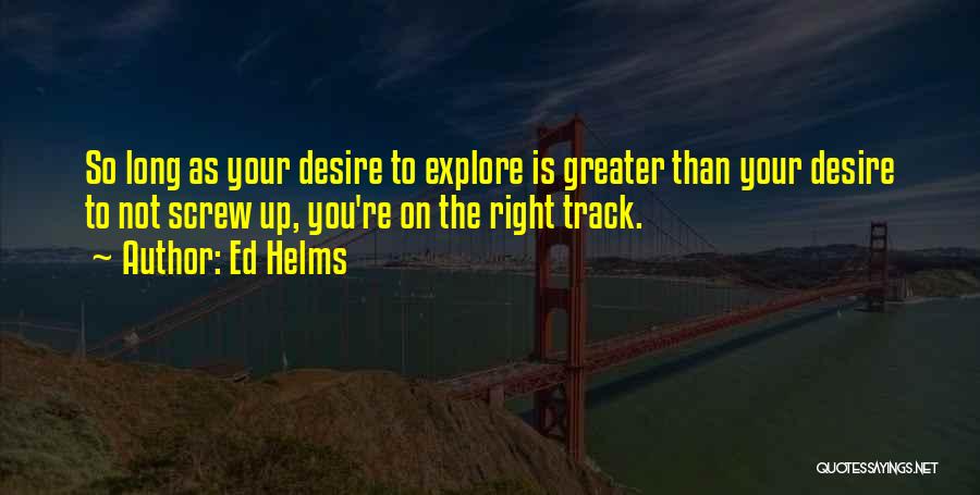 Ed Helms Quotes: So Long As Your Desire To Explore Is Greater Than Your Desire To Not Screw Up, You're On The Right