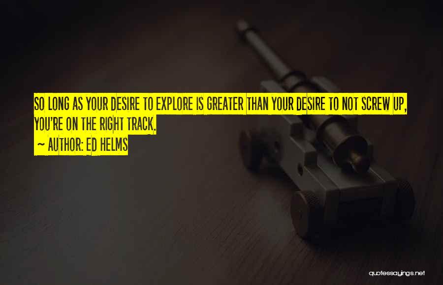 Ed Helms Quotes: So Long As Your Desire To Explore Is Greater Than Your Desire To Not Screw Up, You're On The Right