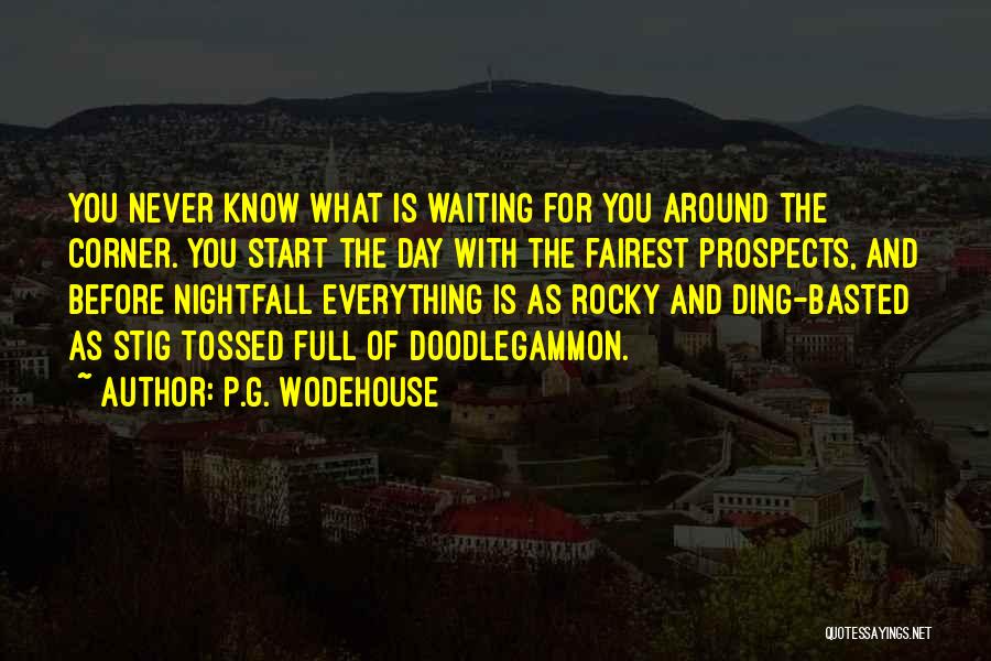 P.G. Wodehouse Quotes: You Never Know What Is Waiting For You Around The Corner. You Start The Day With The Fairest Prospects, And