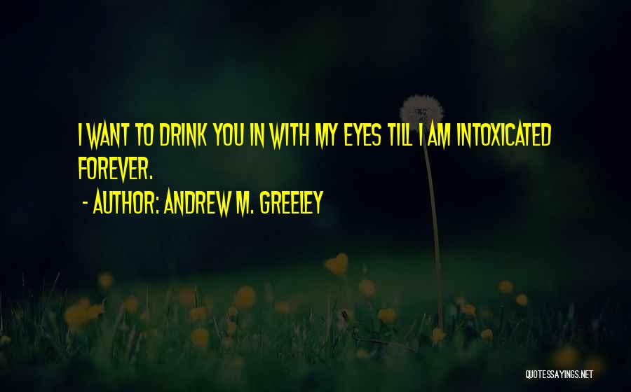 Andrew M. Greeley Quotes: I Want To Drink You In With My Eyes Till I Am Intoxicated Forever.