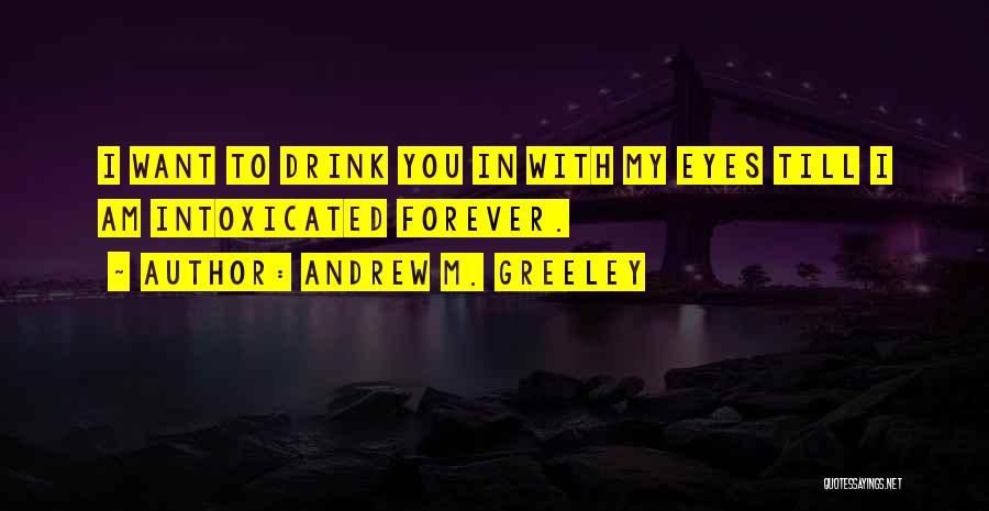 Andrew M. Greeley Quotes: I Want To Drink You In With My Eyes Till I Am Intoxicated Forever.