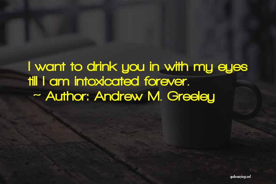 Andrew M. Greeley Quotes: I Want To Drink You In With My Eyes Till I Am Intoxicated Forever.