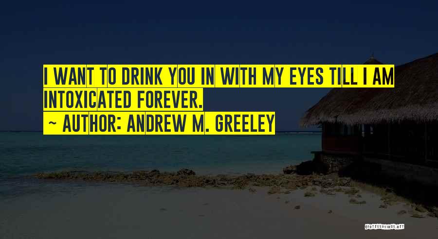Andrew M. Greeley Quotes: I Want To Drink You In With My Eyes Till I Am Intoxicated Forever.