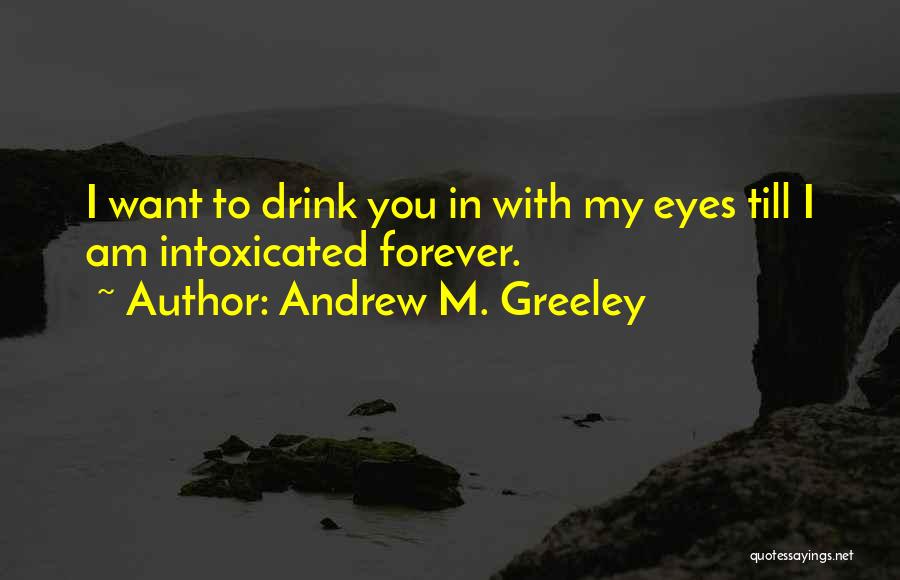 Andrew M. Greeley Quotes: I Want To Drink You In With My Eyes Till I Am Intoxicated Forever.