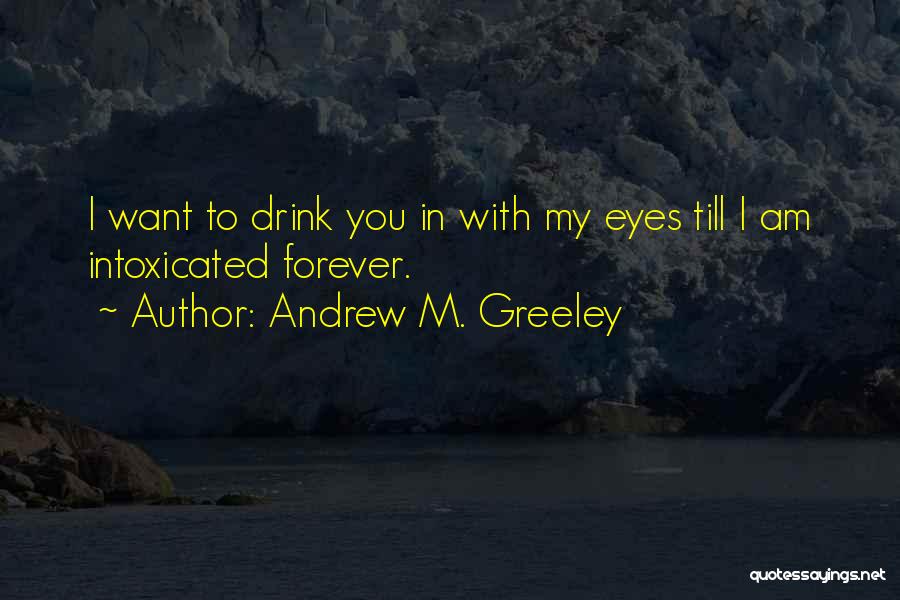 Andrew M. Greeley Quotes: I Want To Drink You In With My Eyes Till I Am Intoxicated Forever.