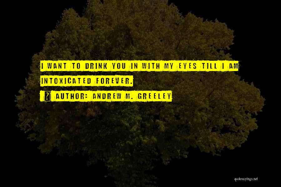 Andrew M. Greeley Quotes: I Want To Drink You In With My Eyes Till I Am Intoxicated Forever.