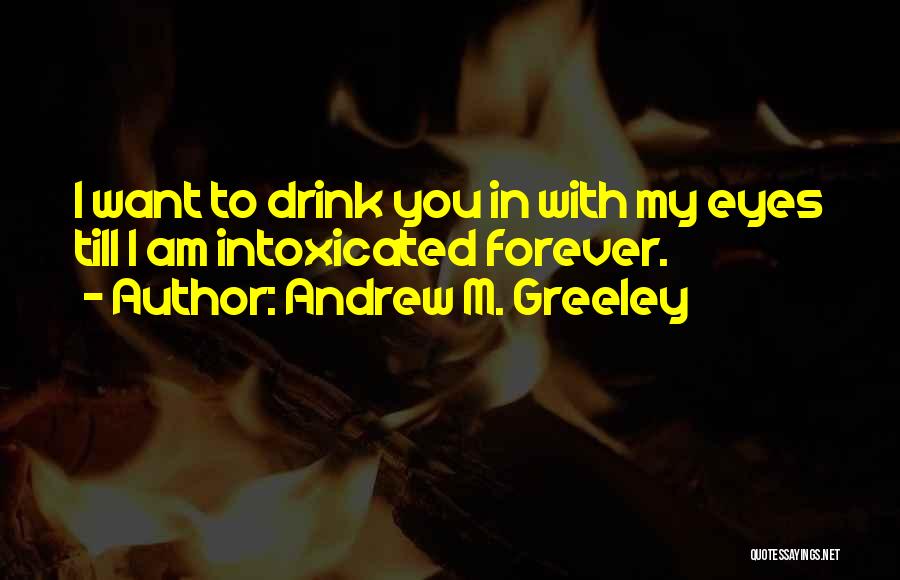 Andrew M. Greeley Quotes: I Want To Drink You In With My Eyes Till I Am Intoxicated Forever.