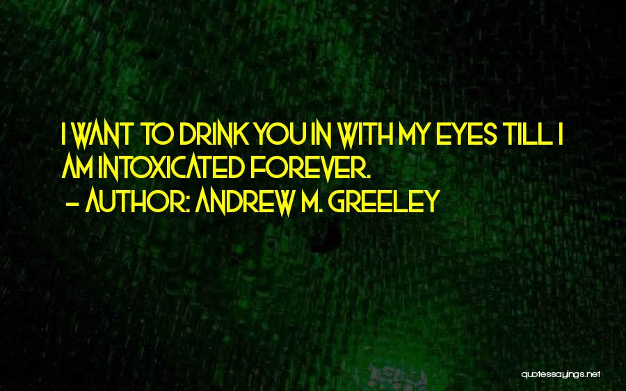 Andrew M. Greeley Quotes: I Want To Drink You In With My Eyes Till I Am Intoxicated Forever.