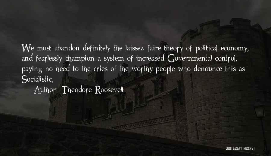 Theodore Roosevelt Quotes: We Must Abandon Definitely The Laissez-faire Theory Of Political Economy, And Fearlessly Champion A System Of Increased Governmental Control, Paying