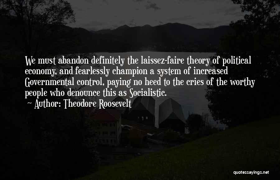 Theodore Roosevelt Quotes: We Must Abandon Definitely The Laissez-faire Theory Of Political Economy, And Fearlessly Champion A System Of Increased Governmental Control, Paying