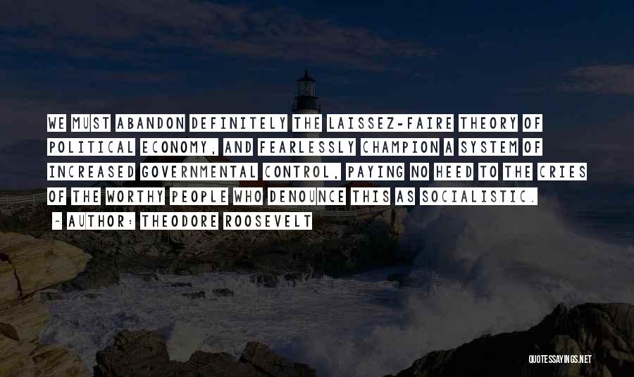 Theodore Roosevelt Quotes: We Must Abandon Definitely The Laissez-faire Theory Of Political Economy, And Fearlessly Champion A System Of Increased Governmental Control, Paying