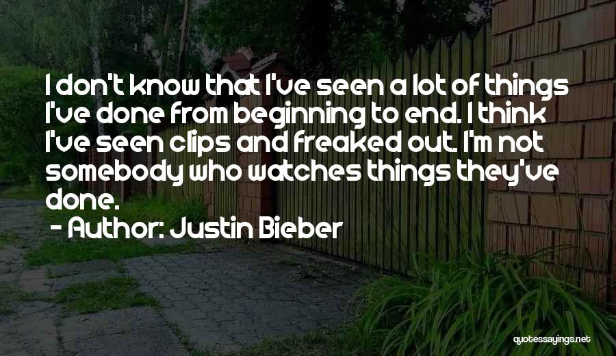 Justin Bieber Quotes: I Don't Know That I've Seen A Lot Of Things I've Done From Beginning To End. I Think I've Seen