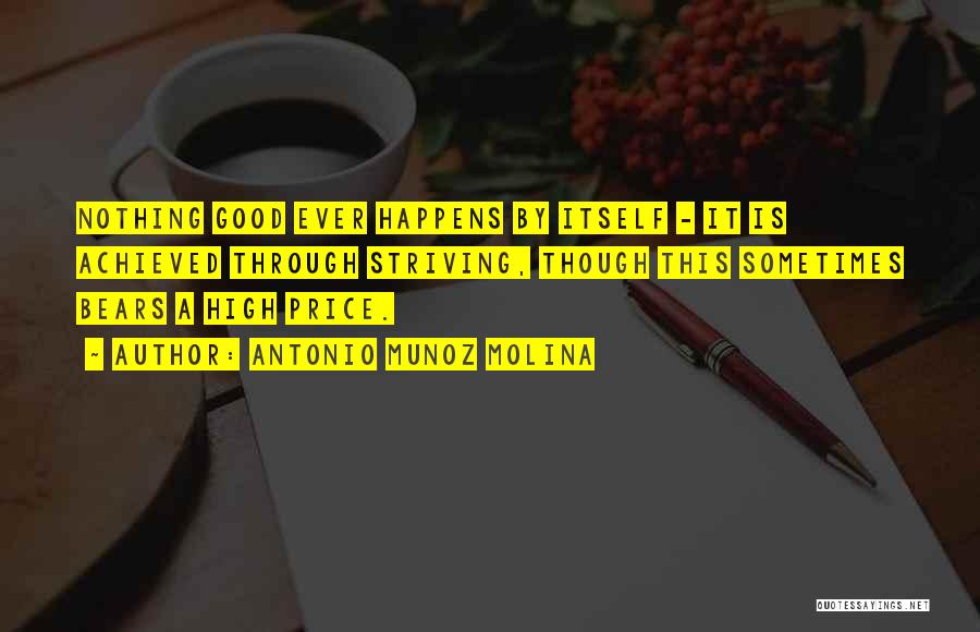 Antonio Munoz Molina Quotes: Nothing Good Ever Happens By Itself - It Is Achieved Through Striving, Though This Sometimes Bears A High Price.