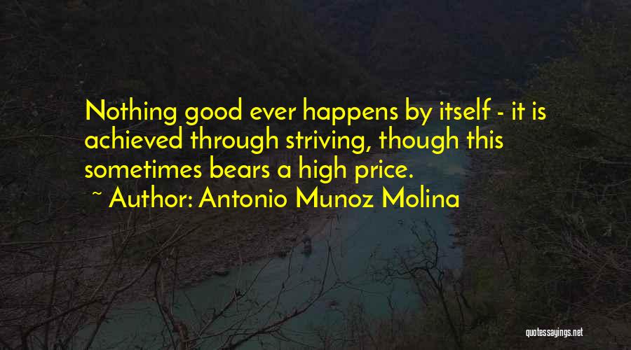 Antonio Munoz Molina Quotes: Nothing Good Ever Happens By Itself - It Is Achieved Through Striving, Though This Sometimes Bears A High Price.