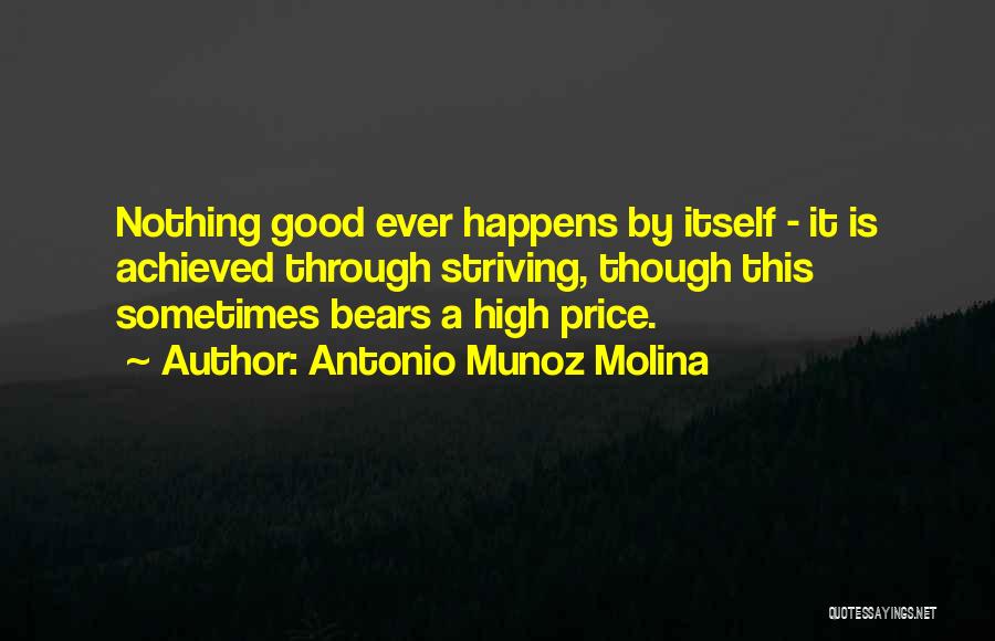 Antonio Munoz Molina Quotes: Nothing Good Ever Happens By Itself - It Is Achieved Through Striving, Though This Sometimes Bears A High Price.