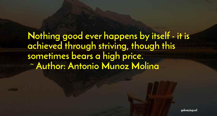 Antonio Munoz Molina Quotes: Nothing Good Ever Happens By Itself - It Is Achieved Through Striving, Though This Sometimes Bears A High Price.