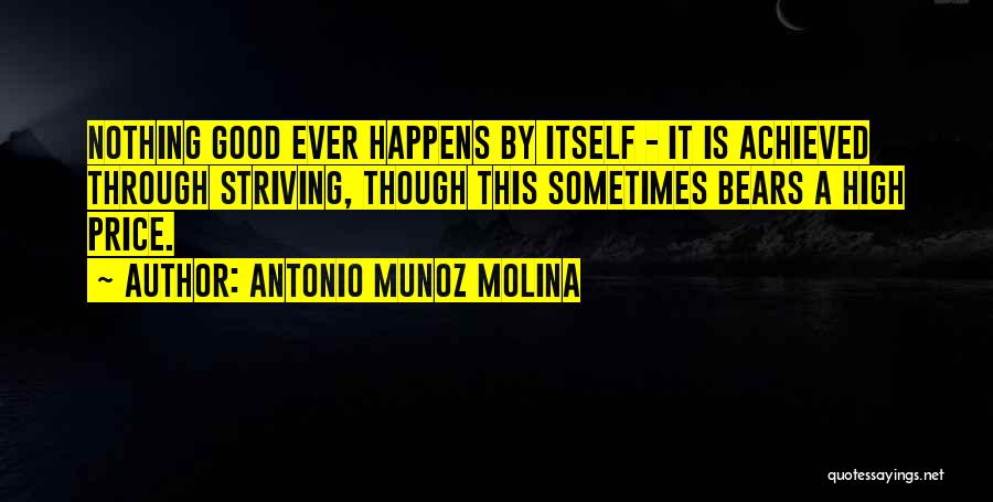 Antonio Munoz Molina Quotes: Nothing Good Ever Happens By Itself - It Is Achieved Through Striving, Though This Sometimes Bears A High Price.