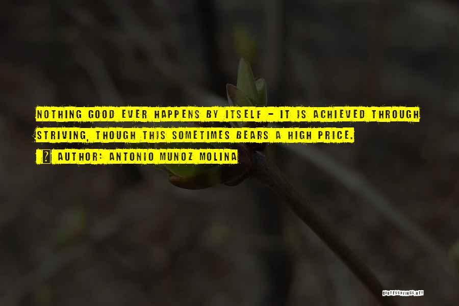 Antonio Munoz Molina Quotes: Nothing Good Ever Happens By Itself - It Is Achieved Through Striving, Though This Sometimes Bears A High Price.