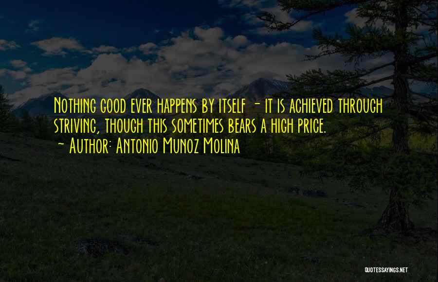 Antonio Munoz Molina Quotes: Nothing Good Ever Happens By Itself - It Is Achieved Through Striving, Though This Sometimes Bears A High Price.