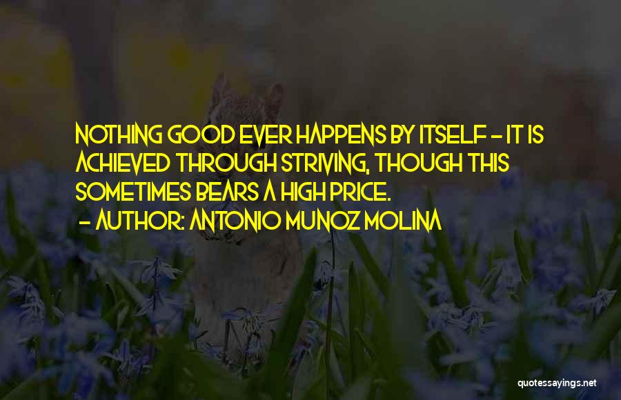 Antonio Munoz Molina Quotes: Nothing Good Ever Happens By Itself - It Is Achieved Through Striving, Though This Sometimes Bears A High Price.