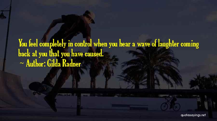 Gilda Radner Quotes: You Feel Completely In Control When You Hear A Wave Of Laughter Coming Back At You That You Have Caused.