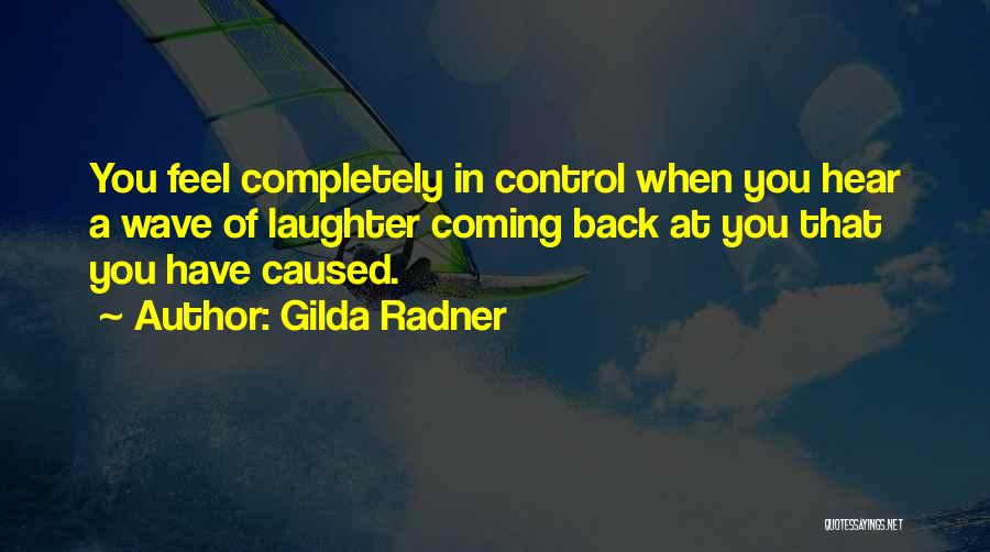 Gilda Radner Quotes: You Feel Completely In Control When You Hear A Wave Of Laughter Coming Back At You That You Have Caused.