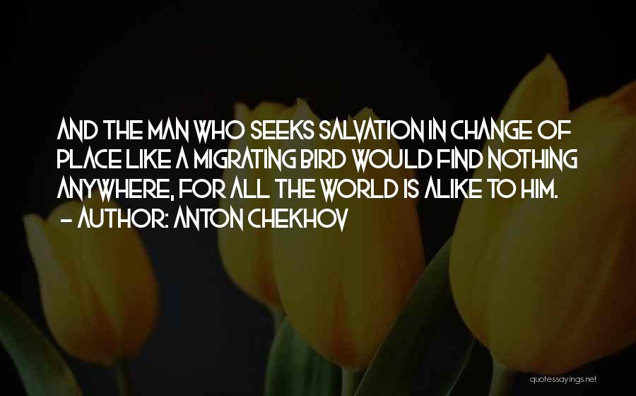 Anton Chekhov Quotes: And The Man Who Seeks Salvation In Change Of Place Like A Migrating Bird Would Find Nothing Anywhere, For All