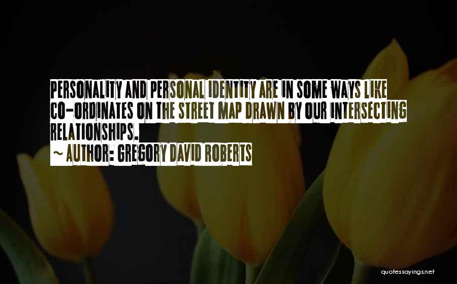 Gregory David Roberts Quotes: Personality And Personal Identity Are In Some Ways Like Co-ordinates On The Street Map Drawn By Our Intersecting Relationships.