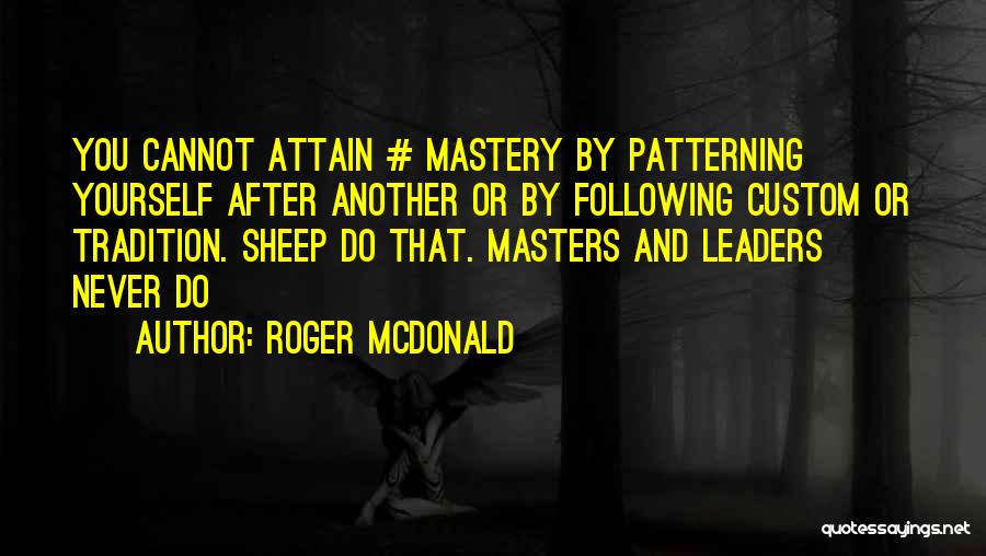 Roger McDonald Quotes: You Cannot Attain # Mastery By Patterning Yourself After Another Or By Following Custom Or Tradition. Sheep Do That. Masters