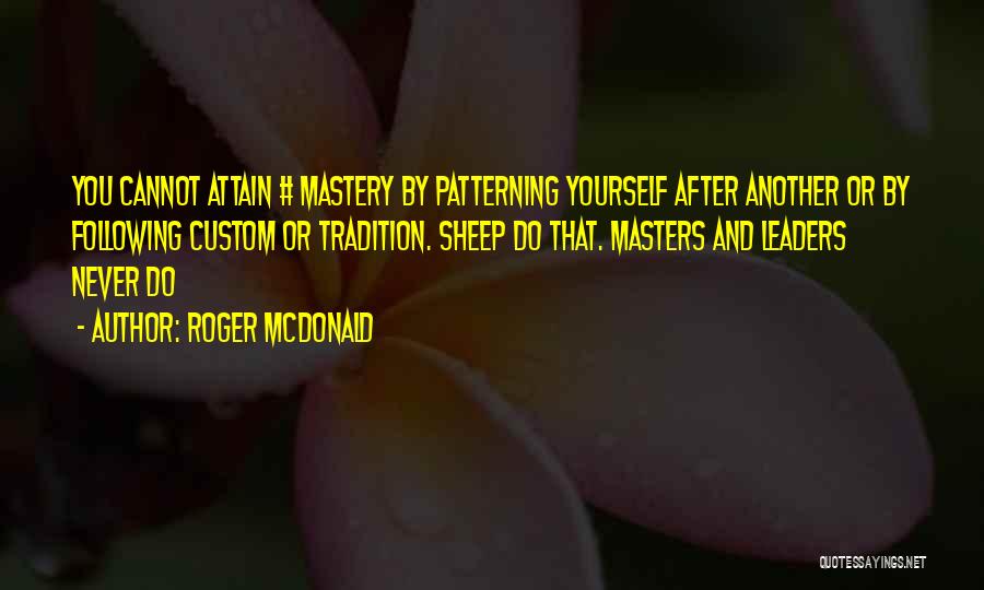 Roger McDonald Quotes: You Cannot Attain # Mastery By Patterning Yourself After Another Or By Following Custom Or Tradition. Sheep Do That. Masters