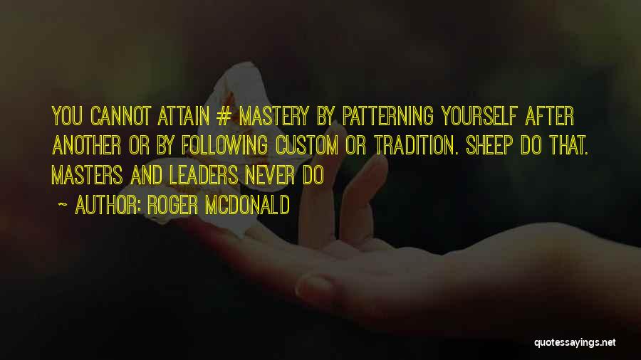 Roger McDonald Quotes: You Cannot Attain # Mastery By Patterning Yourself After Another Or By Following Custom Or Tradition. Sheep Do That. Masters