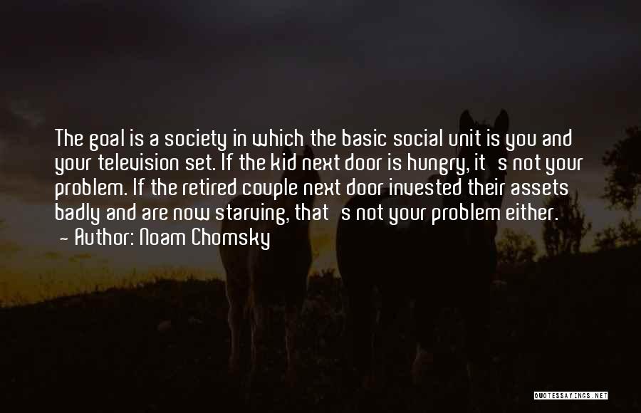 Noam Chomsky Quotes: The Goal Is A Society In Which The Basic Social Unit Is You And Your Television Set. If The Kid