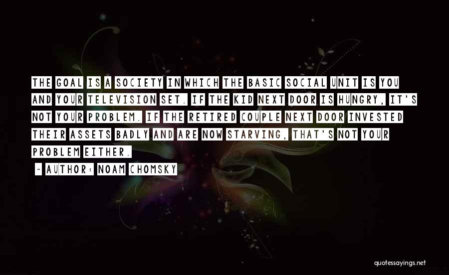Noam Chomsky Quotes: The Goal Is A Society In Which The Basic Social Unit Is You And Your Television Set. If The Kid