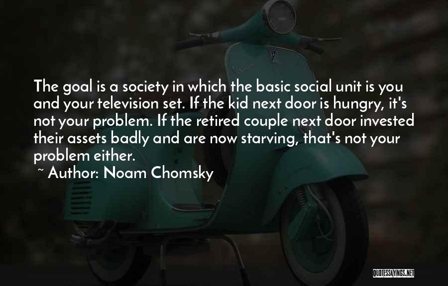 Noam Chomsky Quotes: The Goal Is A Society In Which The Basic Social Unit Is You And Your Television Set. If The Kid