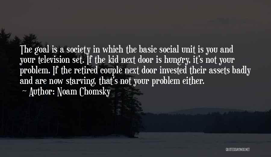 Noam Chomsky Quotes: The Goal Is A Society In Which The Basic Social Unit Is You And Your Television Set. If The Kid