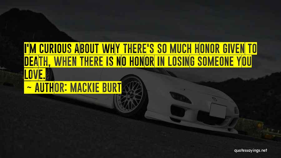 Mackie Burt Quotes: I'm Curious About Why There's So Much Honor Given To Death, When There Is No Honor In Losing Someone You