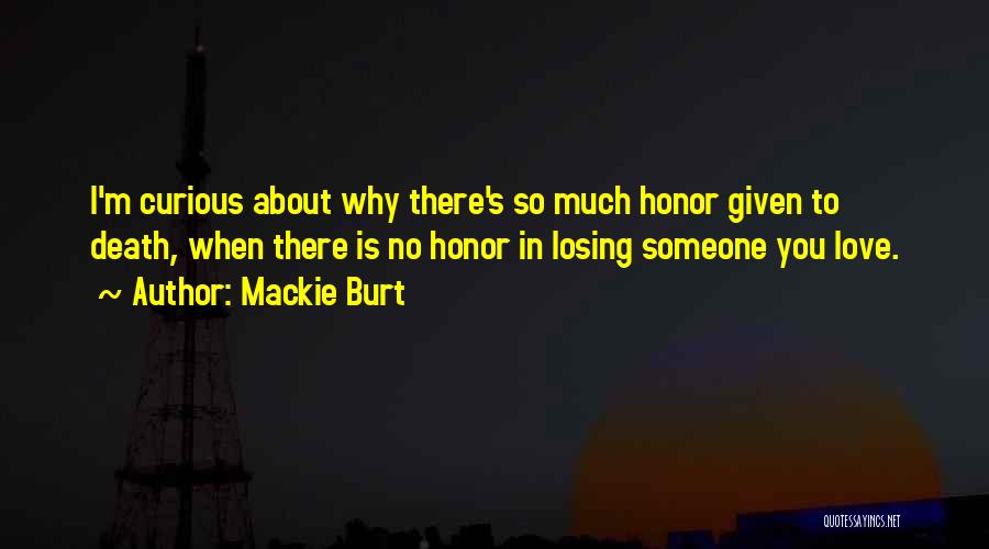 Mackie Burt Quotes: I'm Curious About Why There's So Much Honor Given To Death, When There Is No Honor In Losing Someone You