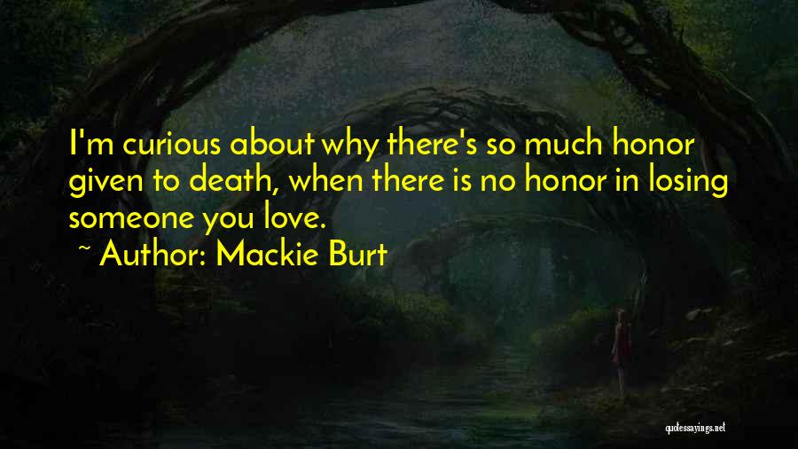 Mackie Burt Quotes: I'm Curious About Why There's So Much Honor Given To Death, When There Is No Honor In Losing Someone You