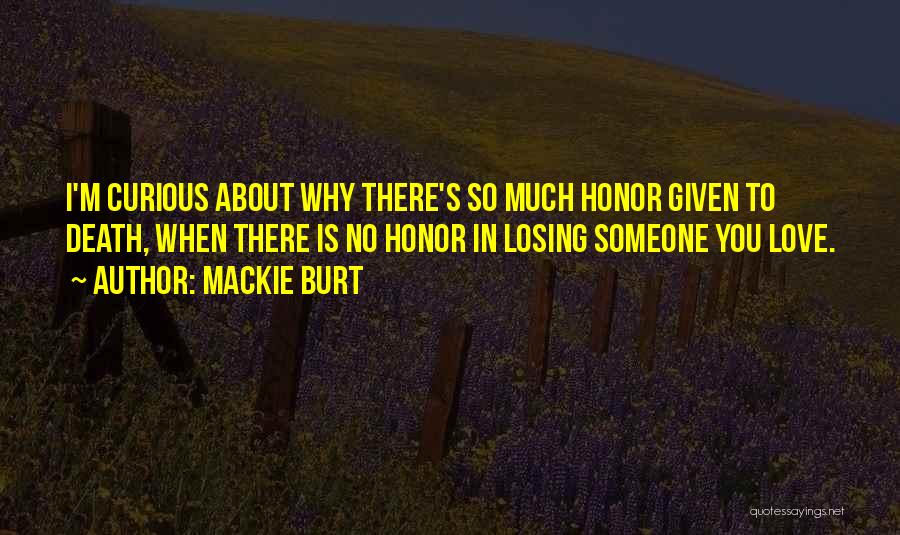 Mackie Burt Quotes: I'm Curious About Why There's So Much Honor Given To Death, When There Is No Honor In Losing Someone You