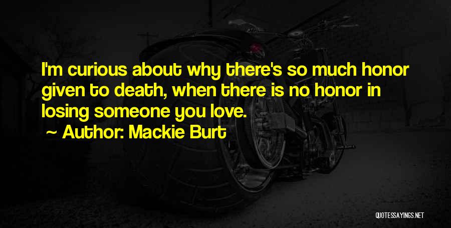 Mackie Burt Quotes: I'm Curious About Why There's So Much Honor Given To Death, When There Is No Honor In Losing Someone You