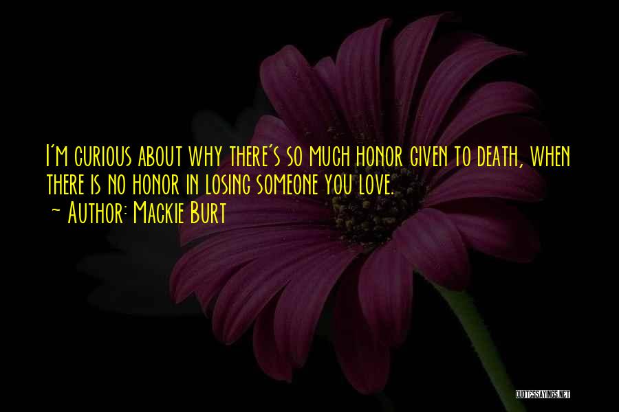 Mackie Burt Quotes: I'm Curious About Why There's So Much Honor Given To Death, When There Is No Honor In Losing Someone You