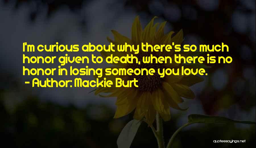 Mackie Burt Quotes: I'm Curious About Why There's So Much Honor Given To Death, When There Is No Honor In Losing Someone You