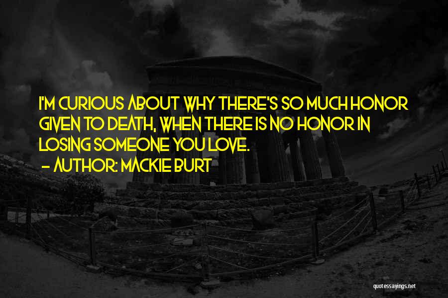 Mackie Burt Quotes: I'm Curious About Why There's So Much Honor Given To Death, When There Is No Honor In Losing Someone You