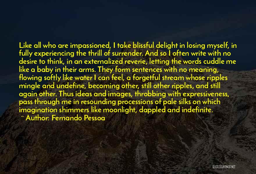 Fernando Pessoa Quotes: Like All Who Are Impassioned, I Take Blissful Delight In Losing Myself, In Fully Experiencing The Thrill Of Surrender. And